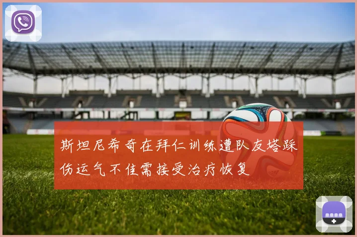 斯坦尼希奇在拜仁训练遭队友塔踩伤运气不佳需接受治疗恢复