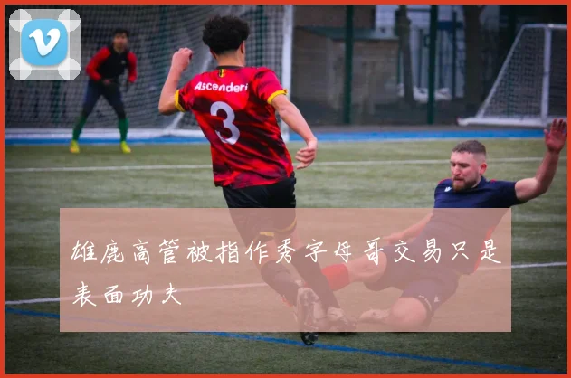 雄鹿高管被指作秀字母哥交易只是表面功夫