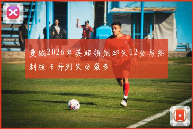 曼城2026年英超领先却失12分与热刺纽卡并列失分最多