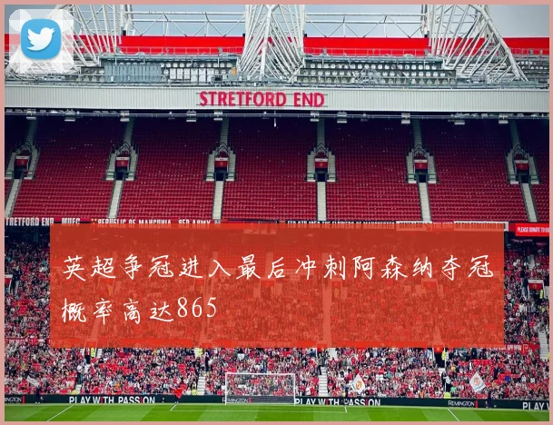 英超争冠进入最后冲刺阿森纳夺冠概率高达865