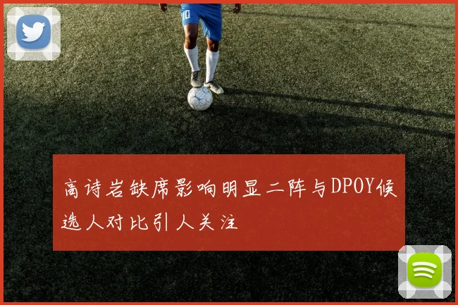 高诗岩缺席影响明显二阵与DPOY候选人对比引人关注