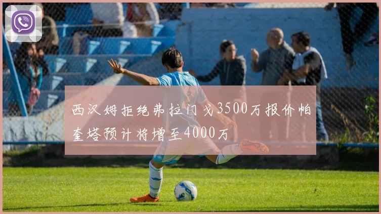 西汉姆拒绝弗拉门戈3500万报价帕奎塔预计将增至4000万