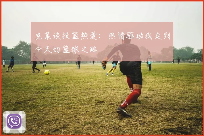 克莱谈投篮热爱：热情驱动我走到今天的篮球之路