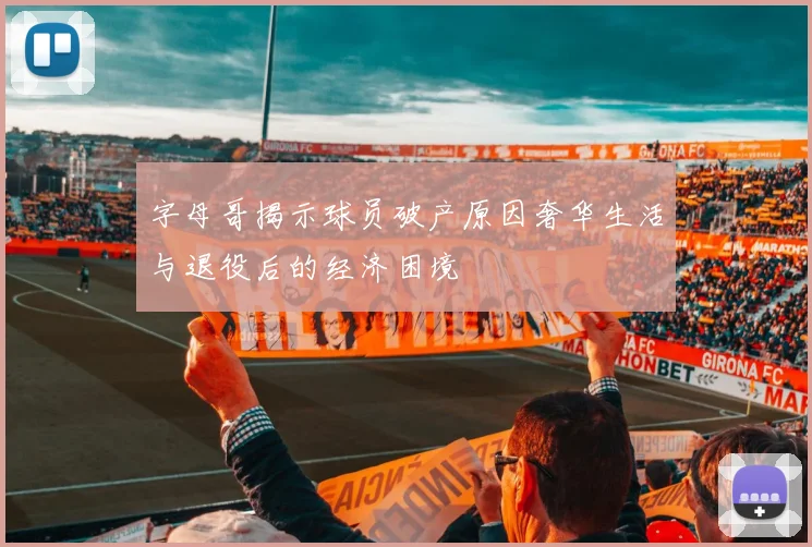 字母哥揭示球员破产原因奢华生活与退役后的经济困境