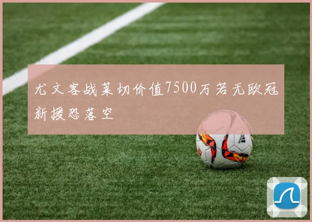 尤文客战莱切价值7500万若无欧冠新援恐落空