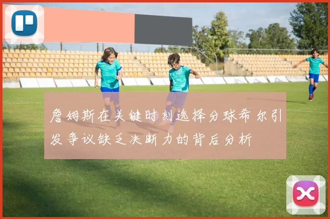 詹姆斯在关键时刻选择分球希尔引发争议缺乏决断力的背后分析