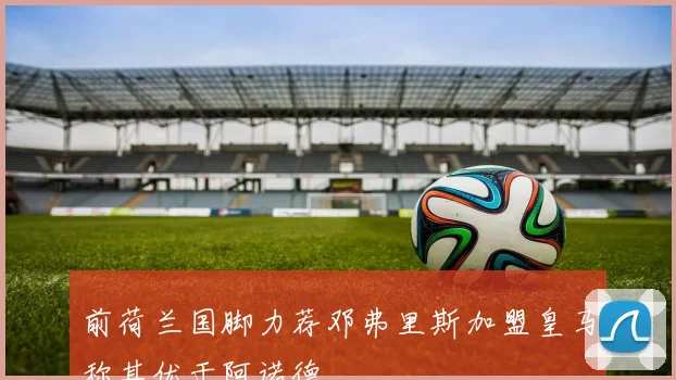 前荷兰国脚力荐邓弗里斯加盟皇马称其优于阿诺德