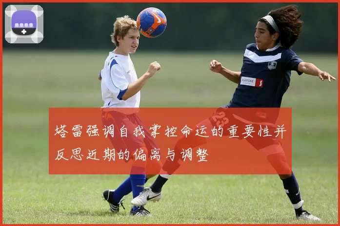塔雷强调自我掌控命运的重要性并反思近期的偏离与调整