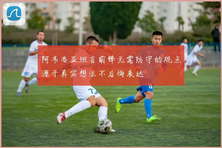 阿韦洛亚坦言前锋无需防守的观点源于真实想法不后悔表达