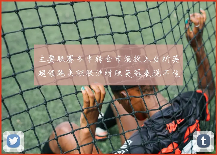 主要联赛冬季转会市场投入分析英超领跑美职联沙特联英冠表现不佳