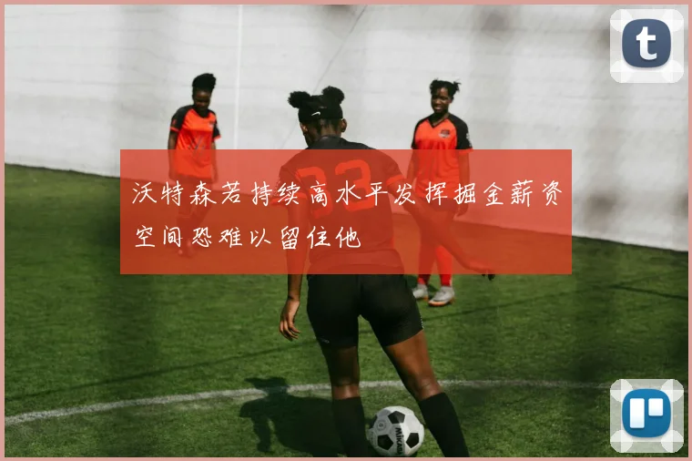 沃特森若持续高水平发挥掘金薪资空间恐难以留住他