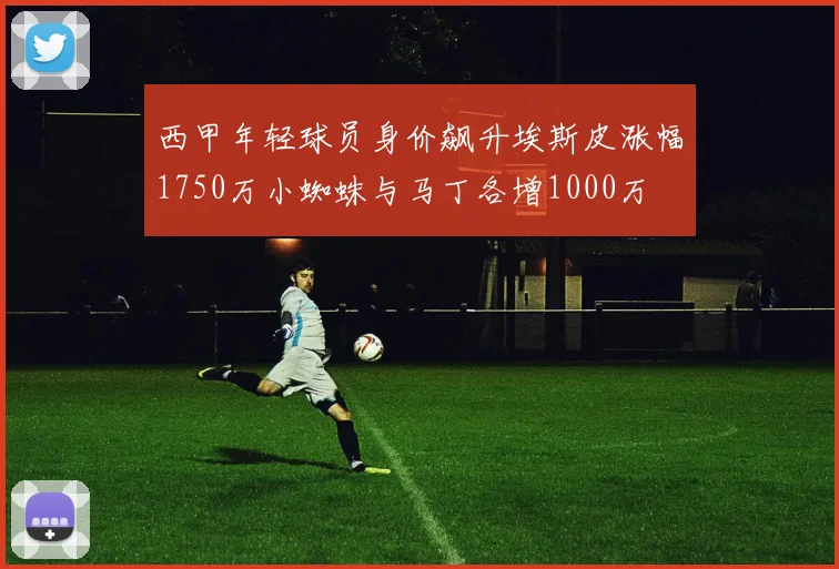 西甲年轻球员身价飙升埃斯皮涨幅1750万小蜘蛛与马丁各增1000万