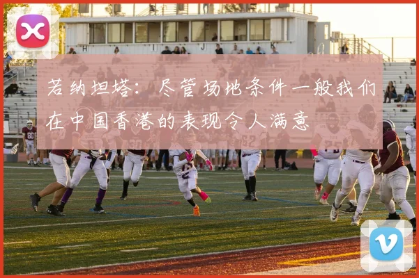 若纳坦塔：尽管场地条件一般我们在中国香港的表现令人满意