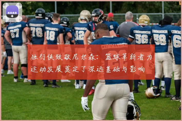 独行侠致敬尼尔森:篮球革新者为运动发展奠定了深远基础与影响