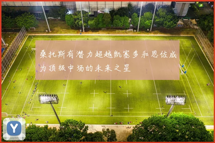 桑托斯有潜力超越凯塞多和恩佐成为顶级中场的未来之星